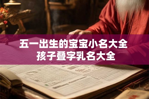 五一出生的宝宝小名大全  孩子叠字乳名大全