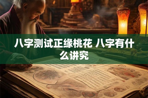 八字测试正缘桃花 八字有什么讲究 八字测试正缘桃花 八字有什么讲究