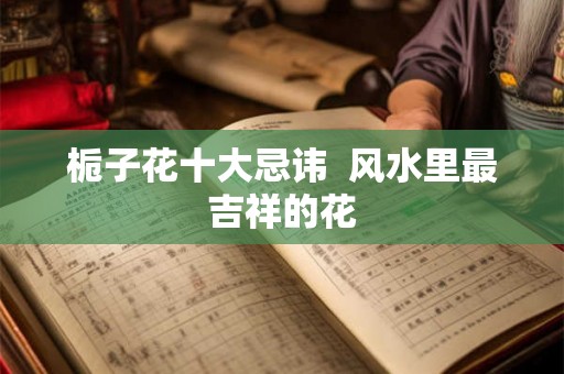 栀子花十大忌讳  风水里最吉祥的花