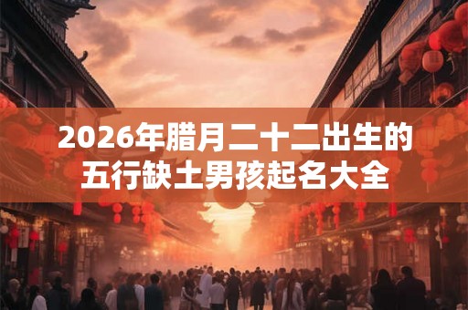 2026年腊月二十二出生的五行缺土男孩起名大全
