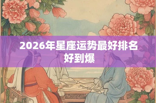 2026年星座运势最好排名 好到爆