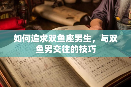 如何追求双鱼座男生，与双鱼男交往的技巧