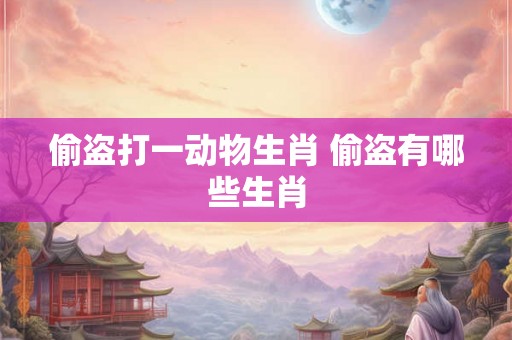 偷盗打一动物生肖 偷盗有哪些生肖