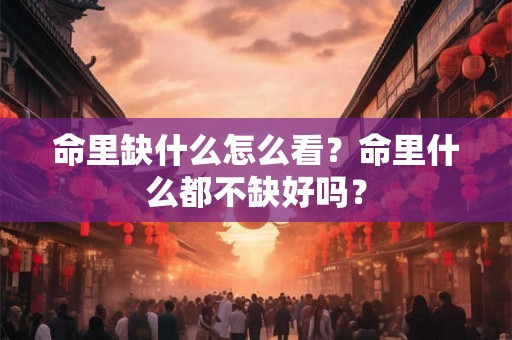 命里缺什么怎么看？命里什么都不缺好吗？