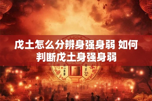 戊土怎么分辨身强身弱 如何判断戊土身强身弱