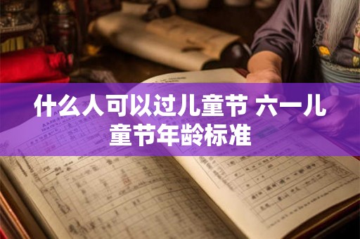什么人可以过儿童节 六一儿童节年龄标准