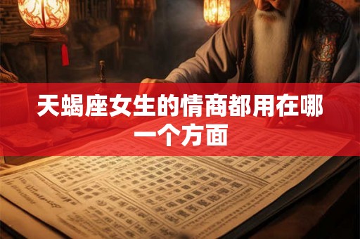 天蝎座女生的情商都用在哪一个方面 天蝎座女生的情商都用在哪一个方面