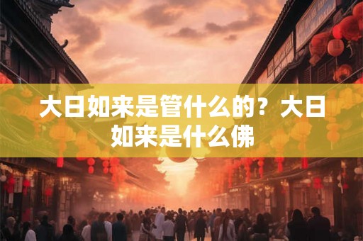 大日如来是管什么的？大日如来是什么佛