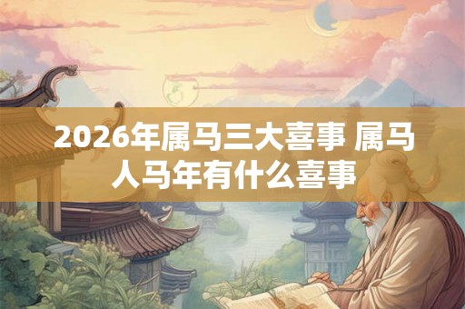 2026年属马三大喜事 属马人马年有什么喜事