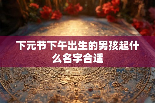 下元节下午出生的男孩起什么名字合适