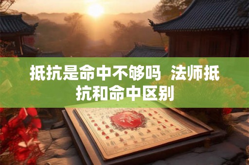 抵抗是命中不够吗 法师抵抗和命中区别 抵抗是命中不够吗 法师抵抗和命中区别