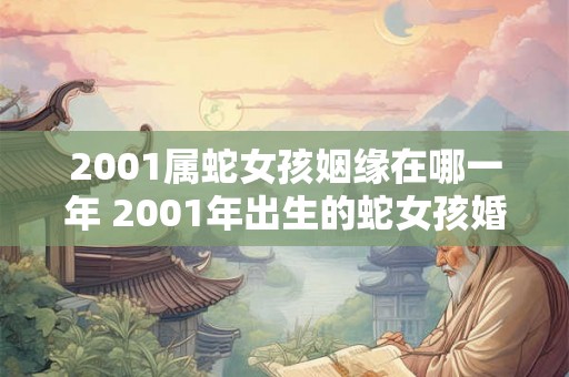 2001属蛇女孩姻缘在哪一年 2001年出生的蛇女孩婚姻缘是否在哪一年会有所转机