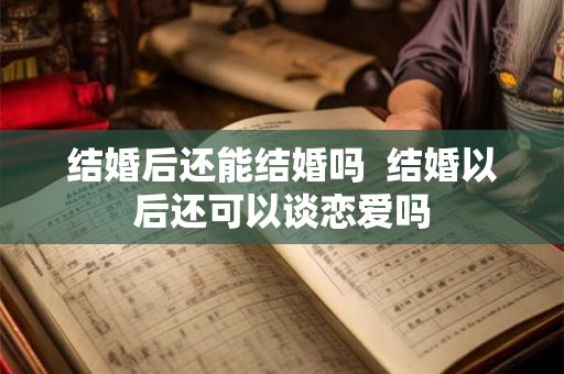 结婚后还能结婚吗  结婚以后还可以谈恋爱吗