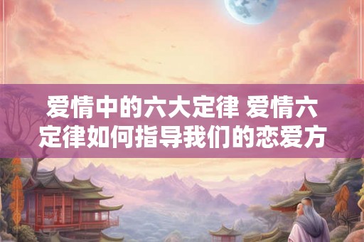 爱情中的六大定律 爱情六定律如何指导我们的恋爱方式 爱情中的六大定律 爱情六定律如何指导我们的恋爱方式