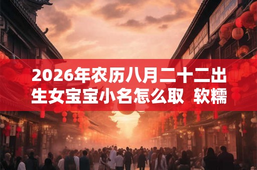 2026年农历八月二十二出生女宝宝小名怎么取  软糯可爱的小名