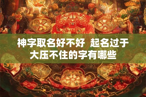 神字取名好不好  起名过于大压不住的字有哪些