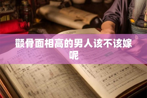 颧骨面相高的男人该不该嫁呢 颧骨面相高的男人该不该嫁呢