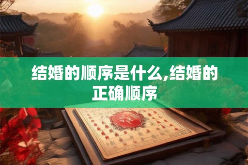 结婚的顺序是什么,结婚的正确顺序
