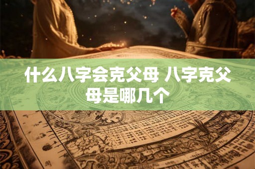 什么八字会克父母 八字克父母是哪几个