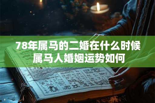 78年属马的二婚在什么时候 属马人婚姻运势如何 78年属马的二婚在什么时候 属马人婚姻运势如何
