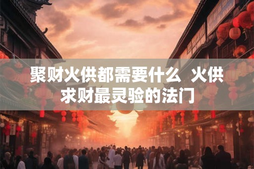 聚财火供都需要什么  火供求财最灵验的法门