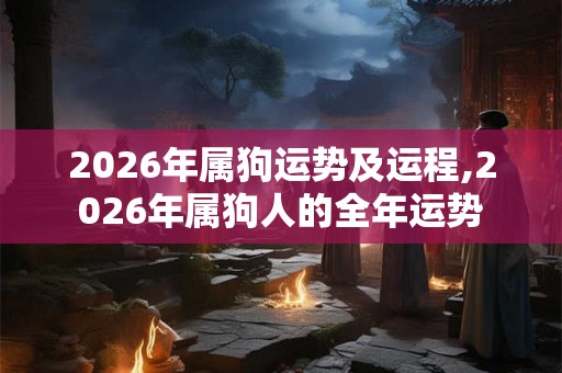 2026年属狗运势及运程,2026年属狗人的全年运势 2026年属狗运势及运程,2026年属狗人的全年运势