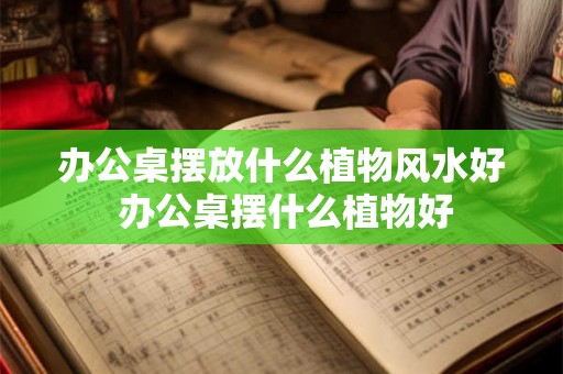 办公桌摆放什么植物风水好 办公桌摆什么植物好 办公桌摆放什么植物风水好 办公桌摆什么植物好
