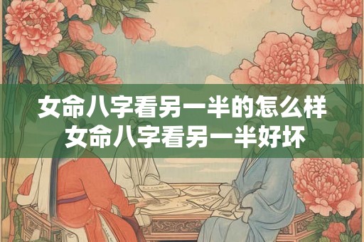 女命八字看另一半的怎么样 女命八字看另一半好坏
