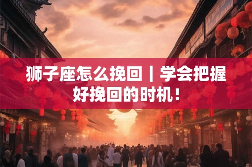狮子座怎么挽回｜学会把握好挽回的时机！