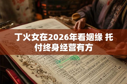 丁火女在2026年看姻缘 托付终身经营有方
