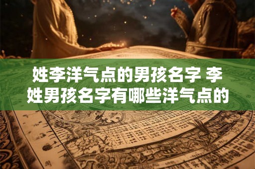 姓李洋气点的男孩名字 李姓男孩名字有哪些洋气点的