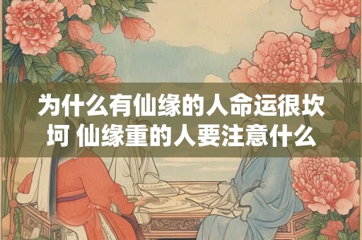 为什么有仙缘的人命运很坎坷 仙缘重的人要注意什么 为什么有仙缘的人命运很坎坷 仙缘重的人要注意什么