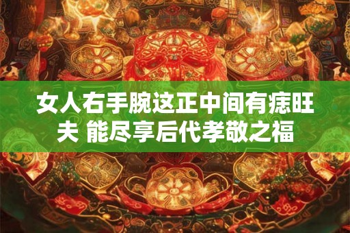 女人右手腕这正中间有痣旺夫 能尽享后代孝敬之福 女人右手腕这正中间有痣旺夫 能尽享后代孝敬之福