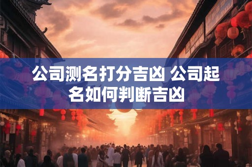 公司测名打分吉凶 公司起名如何判断吉凶