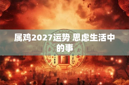 属鸡2027运势 思虑生活中的事