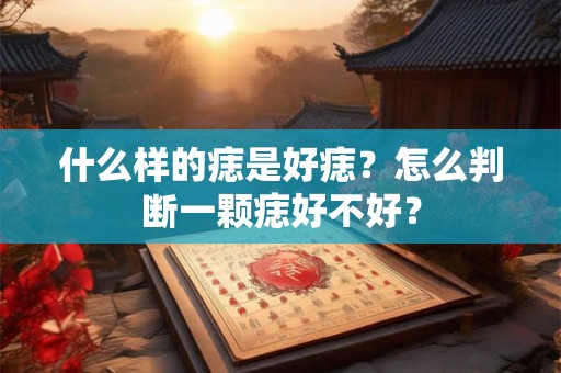 什么样的痣是好痣？怎么判断一颗痣好不好？