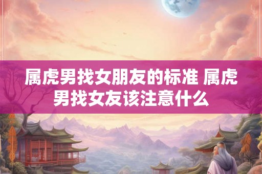 属虎男找女朋友的标准 属虎男找女友该注意什么