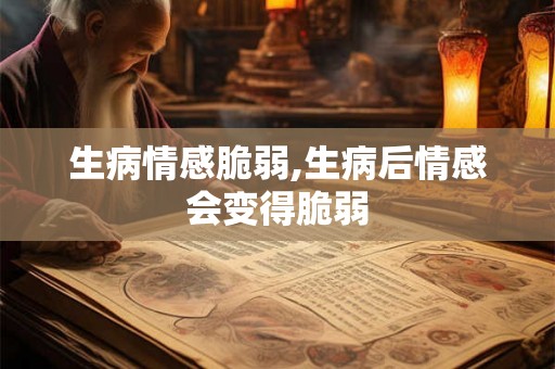 生病情感脆弱,生病后情感会变得脆弱