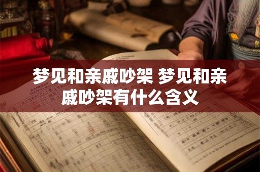 梦见和亲戚吵架 梦见和亲戚吵架有什么含义 梦见和亲戚吵架 梦见和亲戚吵架有什么含义