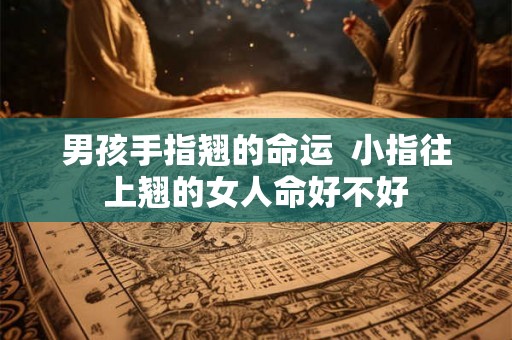 男孩手指翘的命运 小指往上翘的女人命好不好 男孩手指翘的命运 小指往上翘的女人命好不好