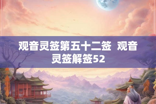 观音灵签第五十二签 观音灵签解签52 观音灵签第五十二签 观音灵签解签52