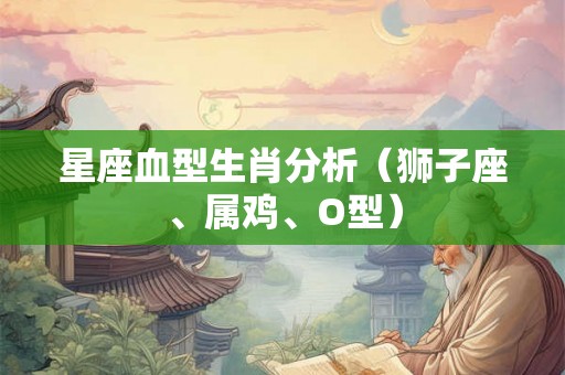 星座血型生肖分析（狮子座、属鸡、O型）