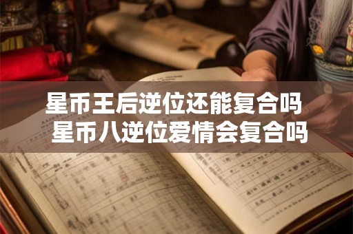 星币王后逆位还能复合吗  星币八逆位爱情会复合吗