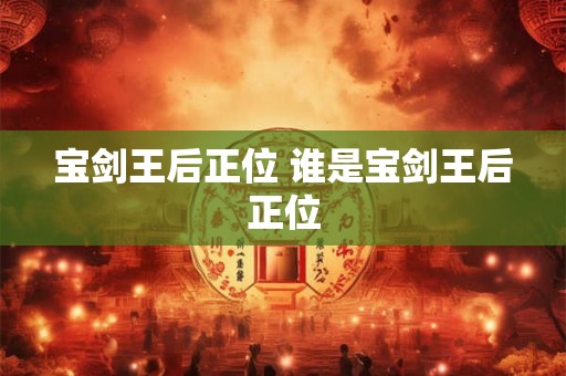 宝剑王后正位 谁是宝剑王后正位 宝剑王后正位 谁是宝剑王后正位