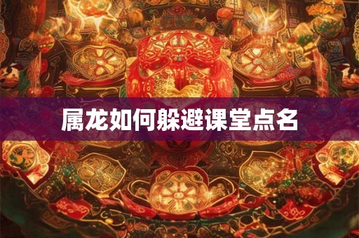 属龙如何躲避课堂点名 属龙如何躲避课堂点名