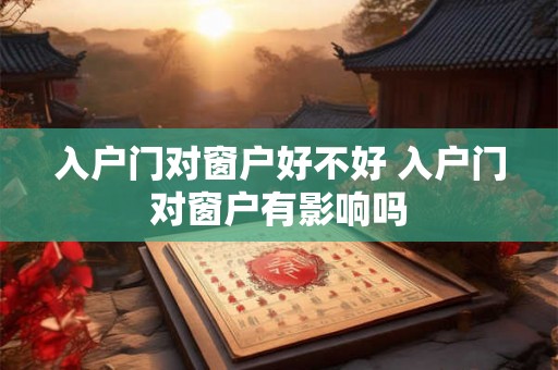 入户门对窗户好不好 入户门对窗户有影响吗