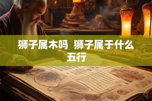 狮子属木吗 狮子属于什么五行 狮子属木吗 狮子属于什么五行