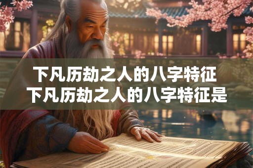 下凡历劫之人的八字特征 下凡历劫之人的八字特征是什么