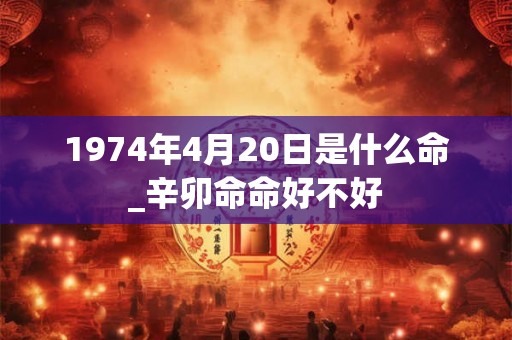1974年4月20日是什么命_辛卯命命好不好