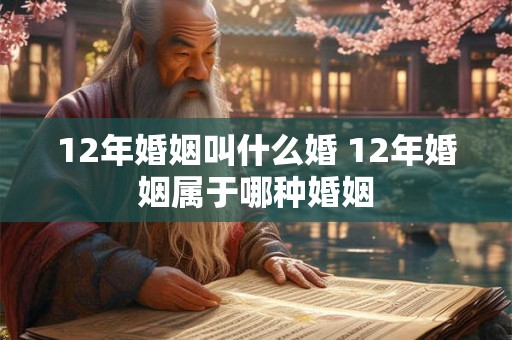 12年婚姻叫什么婚 12年婚姻属于哪种婚姻